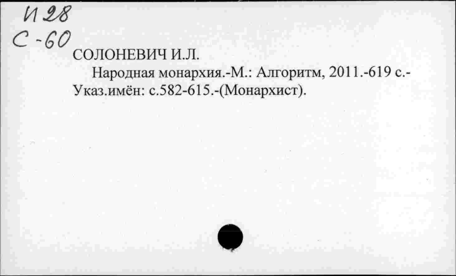 ﻿^0
СОЛОНЕВИЧ И.Л.
Народная монархия.-М.: Алгоритм, 2011.-619 Указ.имён: с.582-615.-(Монархист).